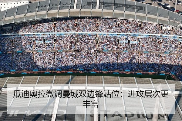瓜迪奥拉微调曼城双边锋站位：进攻层次更丰富
