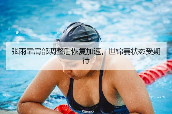 张雨霏肩部调整后恢复加速，世锦赛状态受期待
