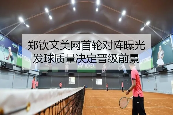 郑钦文美网首轮对阵曝光 发球质量决定晋级前景