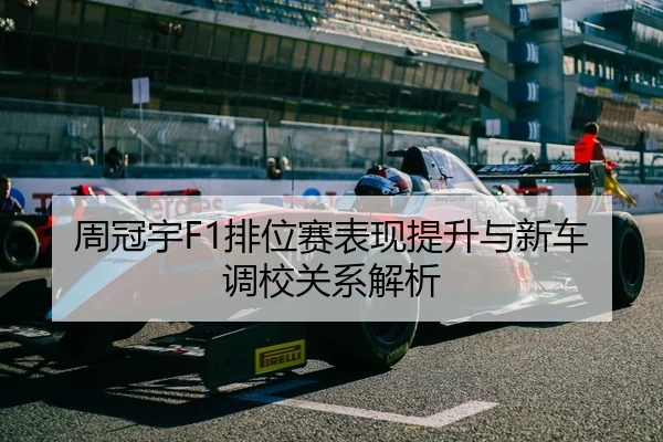 周冠宇F1排位赛表现提升与新车调校关系解析