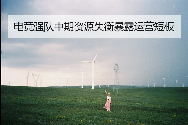 电竞强队中期资源失衡暴露运营短板