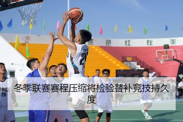 冬季联赛赛程压缩将检验替补竞技持久度