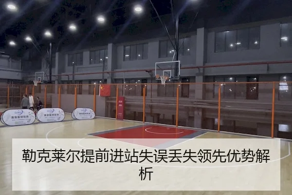 勒克莱尔提前进站失误丢失领先优势解析